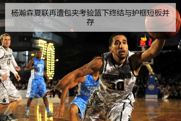 杨瀚森夏联再遭包夹考验篮下终结与护框短板并存