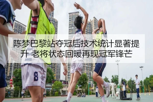 陈梦巴黎站夺冠后技术统计显著提升 老将状态回暖再现冠军锋芒