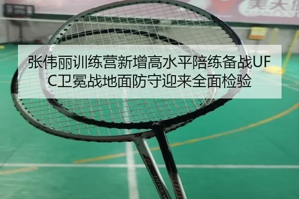张伟丽训练营新增高水平陪练备战UFC卫冕战地面防守迎来全面检验
