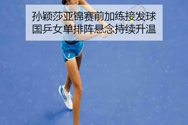 孙颖莎亚锦赛前加练接发球 国乒女单排阵悬念持续升温