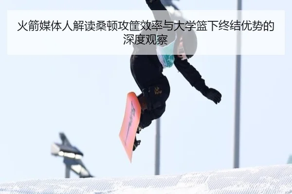 火箭媒体人解读桑顿攻筐效率与大学篮下终结优势的深度观察
